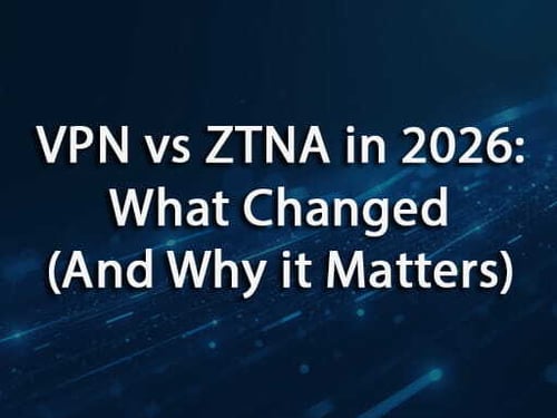 VPN vs ZTNA in 2026: What Changed (And Why it Matters)