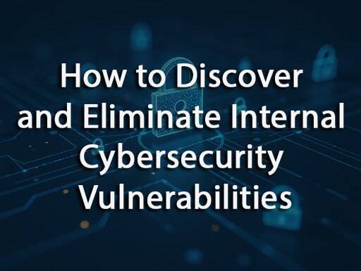 How to Discover and Eliminate Internal Cybersecurity Vulnerabilities