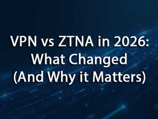 VPN vs ZTNA in 2026: What Changed (And Why it Matters)