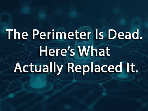 The Perimeter Is Dead. Here’s What Actually Replaced It.