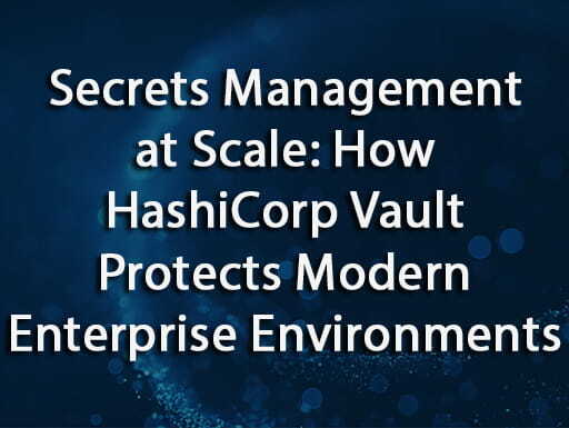 Secrets Management at Scale: How HashiCorp Vault Protects Modern Enterprise Environments