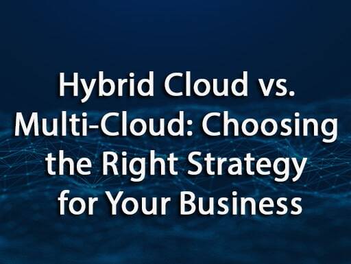 Hybrid Cloud vs. Multi-Cloud: Choosing the Right Strategy for Your Business
