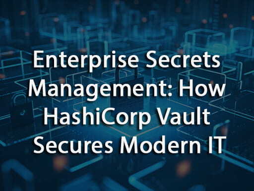 Enterprise Secrets Management: How HashiCorp Vault Secures Modern IT