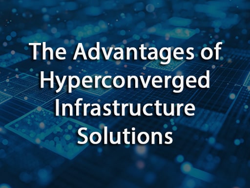 The Advantages of Hyperconverged Infrastructure Solutions
